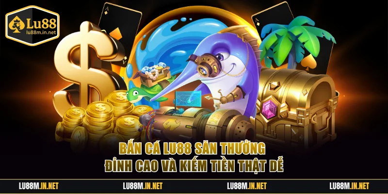 Bắn Cá LU88 - Săn Thưởng Đỉnh Cao Kiếm Tiền Thật Dễ